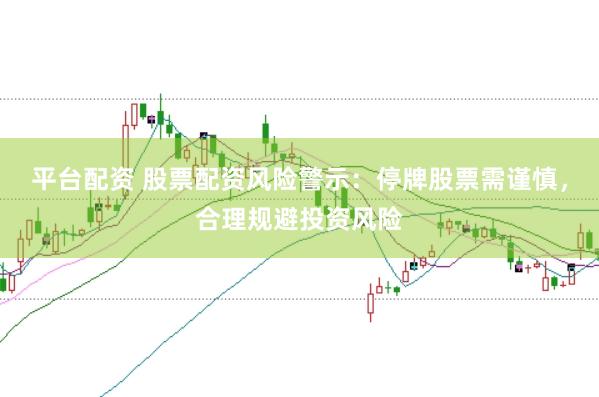 平台配资 股票配资风险警示：停牌股票需谨慎，合理规避投资风险
