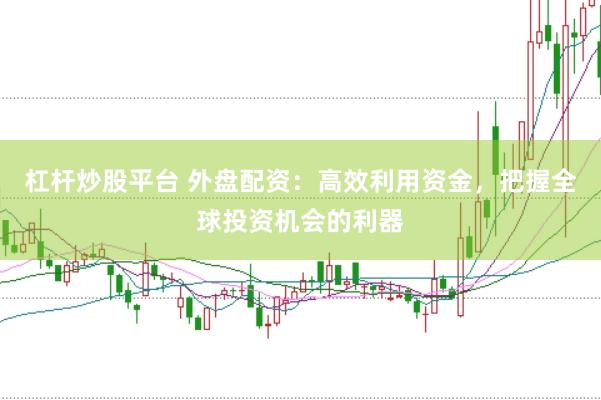 杠杆炒股平台 外盘配资：高效利用资金，把握全球投资机会的利器