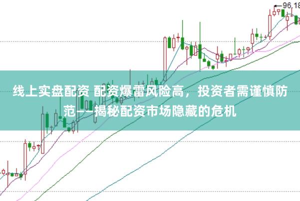 线上实盘配资 配资爆雷风险高，投资者需谨慎防范——揭秘配资市场隐藏的危机