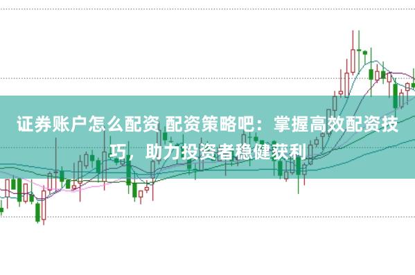 证券账户怎么配资 配资策略吧：掌握高效配资技巧，助力投资者稳健获利