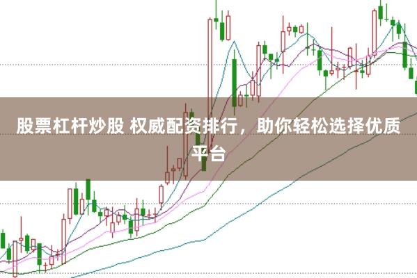 股票杠杆炒股 权威配资排行，助你轻松选择优质平台