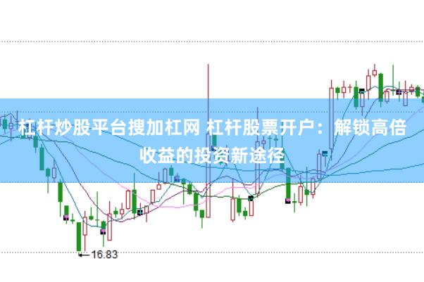 杠杆炒股平台搜加杠网 杠杆股票开户：解锁高倍收益的投资新途径