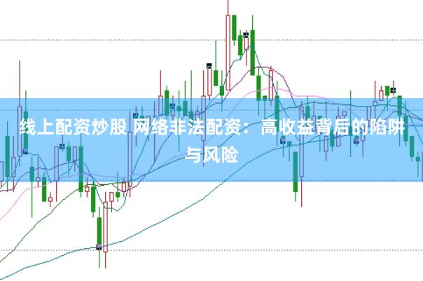 线上配资炒股 网络非法配资：高收益背后的陷阱与风险