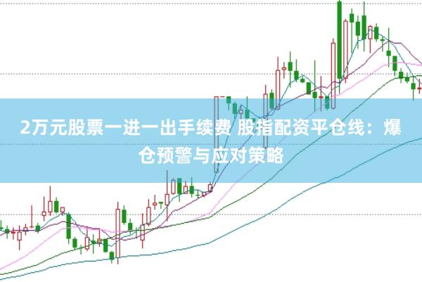 2万元股票一进一出手续费 股指配资平仓线：爆仓预警与应对策略