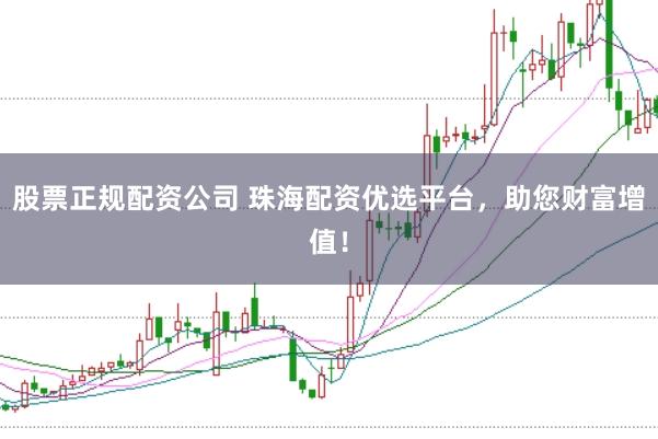 股票正规配资公司 珠海配资优选平台，助您财富增值！