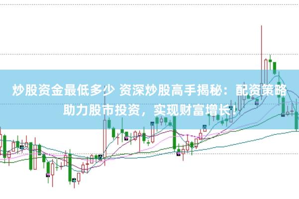炒股资金最低多少 资深炒股高手揭秘：配资策略助力股市投资，实现财富增长！