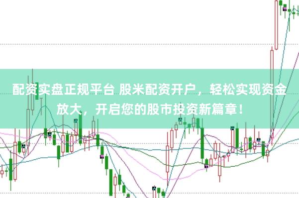 配资实盘正规平台 股米配资开户，轻松实现资金放大，开启您的股市投资新篇章！