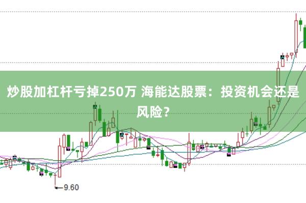 炒股加杠杆亏掉250万 海能达股票：投资机会还是风险？