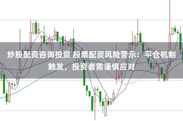 炒股配资咨询投资 股票配资风险警示：平仓机制触发，投资者需谨慎应对