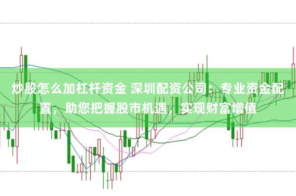 炒股怎么加杠杆资金 深圳配资公司：专业资金配置，助您把握股市机遇，实现财富增值