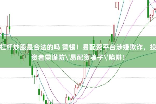 杠杆炒股是合法的吗 警惕！易配资平台涉嫌欺诈，投资者需谨防'易配资骗子'陷阱！