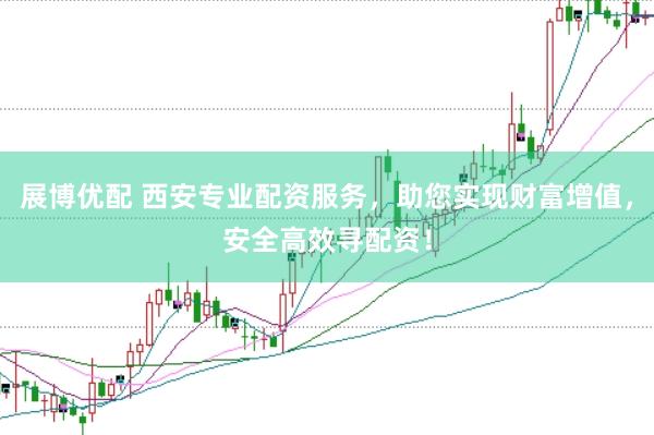 展博优配 西安专业配资服务，助您实现财富增值，安全高效寻配资！