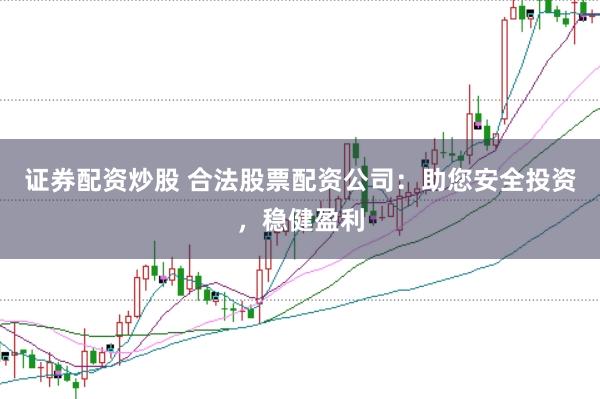 证券配资炒股 合法股票配资公司：助您安全投资，稳健盈利