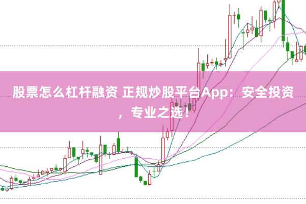 股票怎么杠杆融资 正规炒股平台App：安全投资，专业之选！