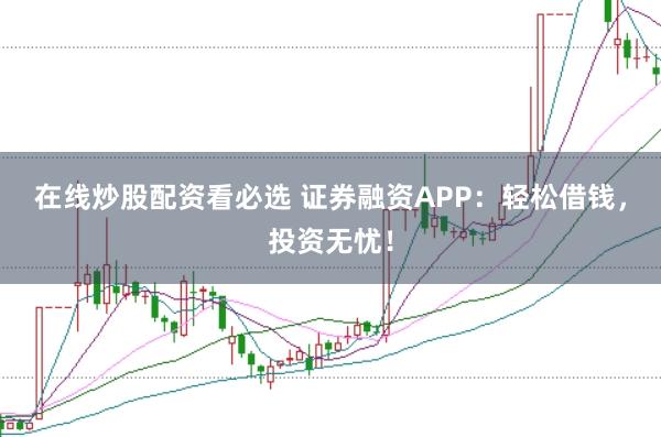 在线炒股配资看必选 证券融资APP：轻松借钱，投资无忧！