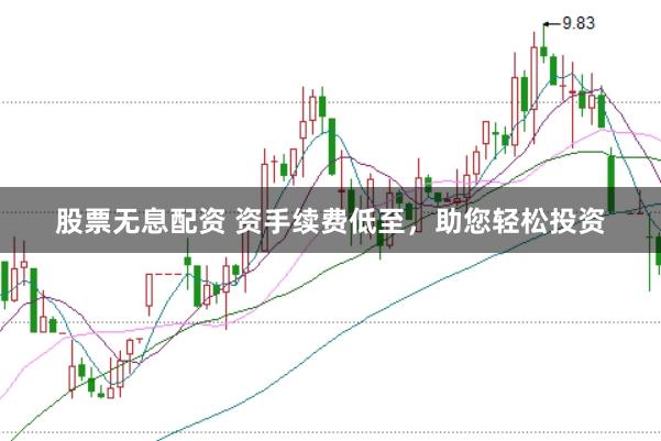 股票无息配资 资手续费低至，助您轻松投资