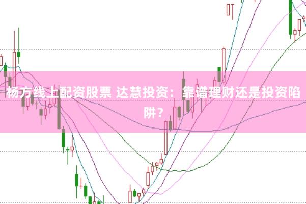 杨方线上配资股票 达慧投资：靠谱理财还是投资陷阱？