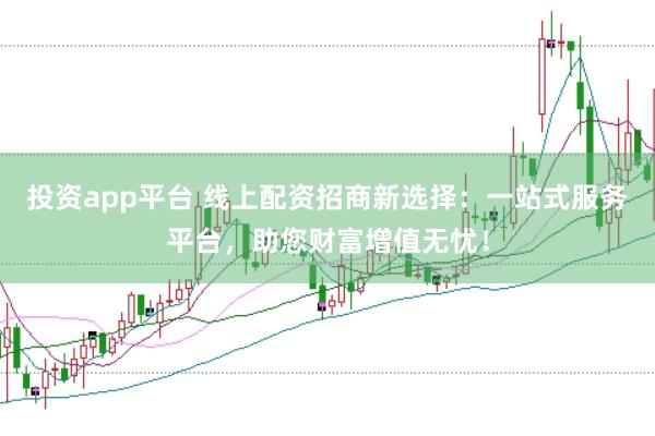 投资app平台 线上配资招商新选择：一站式服务平台，助您财富增值无忧！