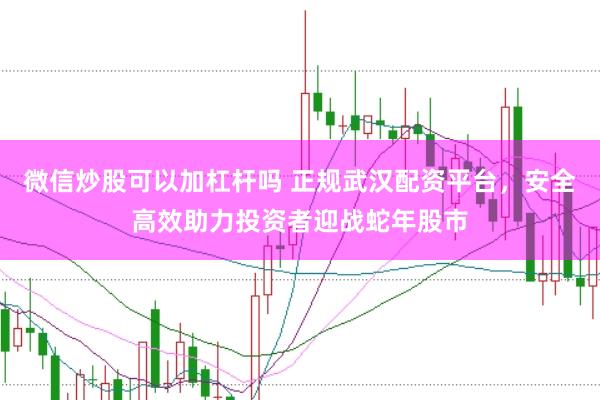 微信炒股可以加杠杆吗 正规武汉配资平台，安全高效助力投资者迎战蛇年股市