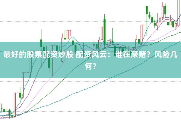 最好的股票配资炒股 配资风云：谁在豪赌？风险几何？