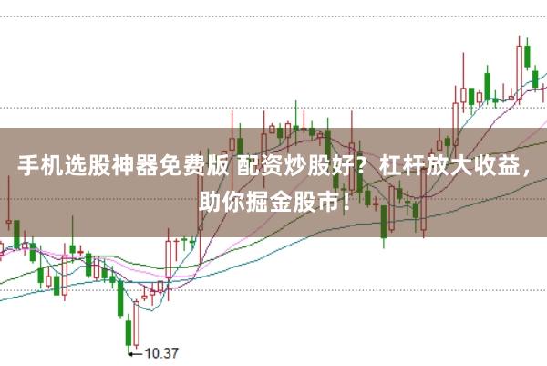 手机选股神器免费版 配资炒股好？杠杆放大收益，助你掘金股市！