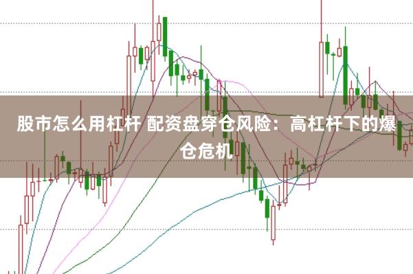 股市怎么用杠杆 配资盘穿仓风险：高杠杆下的爆仓危机