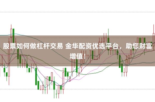股票如何做杠杆交易 金华配资优选平台，助您财富增值！