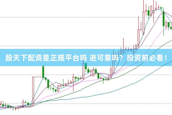股天下配资是正规平台吗 进可靠吗？投资前必看！