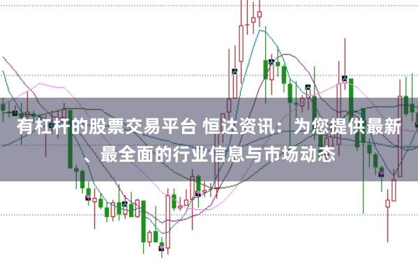 有杠杆的股票交易平台 恒达资讯：为您提供最新、最全面的行业信息与市场动态
