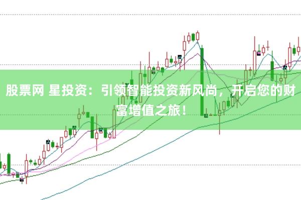 股票网 星投资：引领智能投资新风尚，开启您的财富增值之旅！