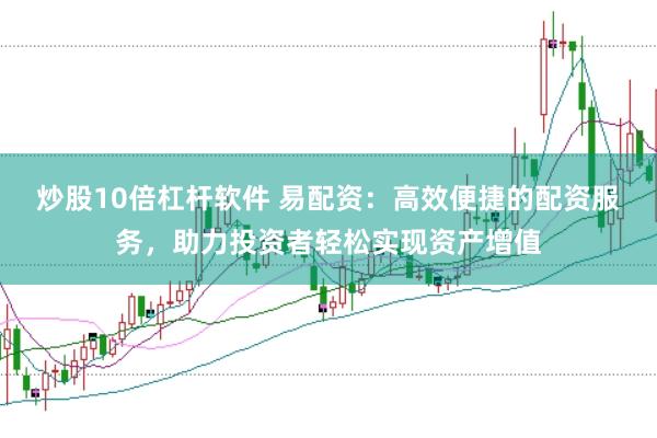 炒股10倍杠杆软件 易配资：高效便捷的配资服务，助力投资者轻松实现资产增值
