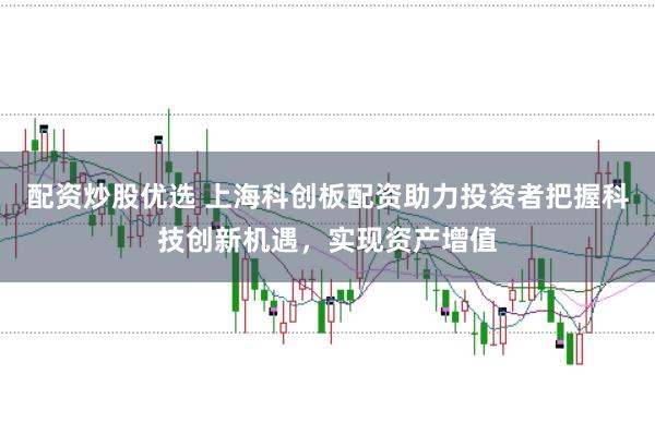 配资炒股优选 上海科创板配资助力投资者把握科技创新机遇，实现资产增值