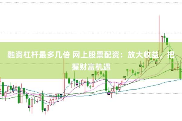融资杠杆最多几倍 网上股票配资：放大收益，把握财富机遇