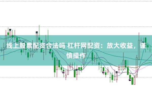线上股票配资合法吗 杠杆网配资：放大收益，谨慎操作