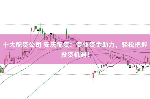 十大配资公司 安庆配资：专业资金助力，轻松把握投资机遇！