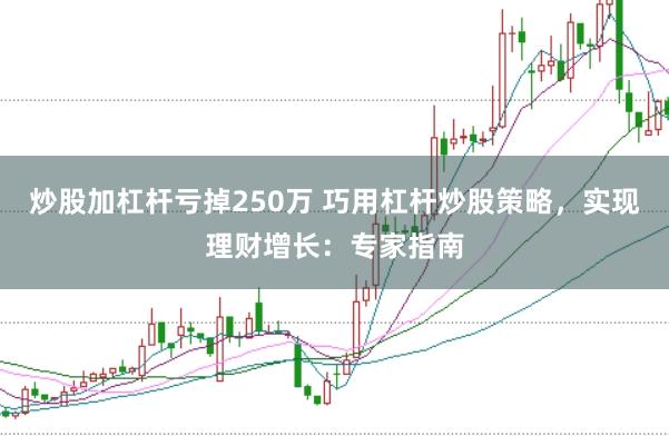 炒股加杠杆亏掉250万 巧用杠杆炒股策略，实现理财增长：专家指南