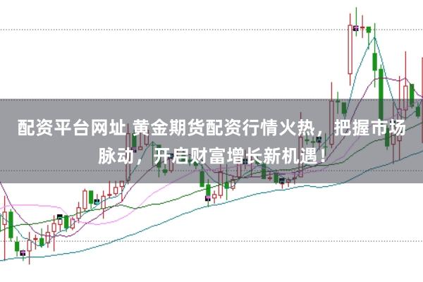 配资平台网址 黄金期货配资行情火热,把握市场脉动,开启财富增长新机遇!