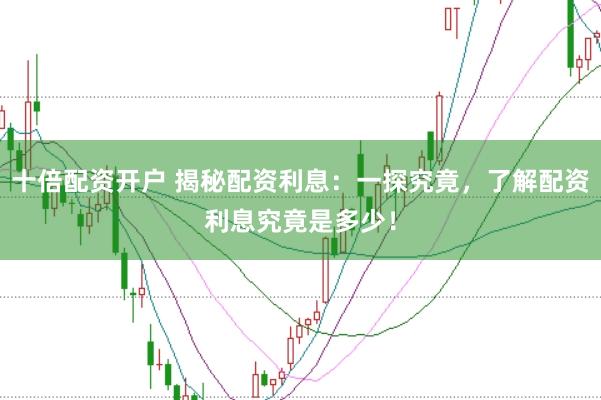 十倍配资开户 揭秘配资利息:一探究竟,了解配资利息究竟是多少!