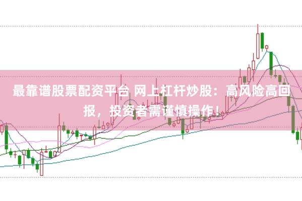 最靠谱股票配资平台 网上杠杆炒股:高风险高回报,投资者需谨慎操作!