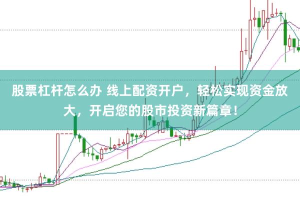 股票杠杆怎么办 线上配资开户,轻松实现资金放大,开启您的股市投资新篇章!