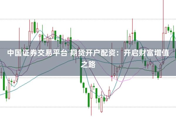 中国证券交易平台 期货开户配资：开启财富增值之路