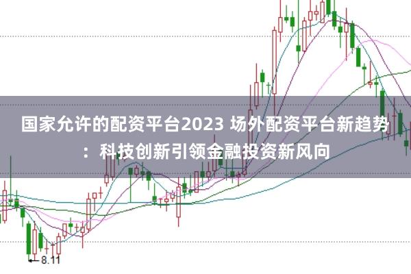 国家允许的配资平台2023 场外配资平台新趋势:科技创新引领金融投资新风向