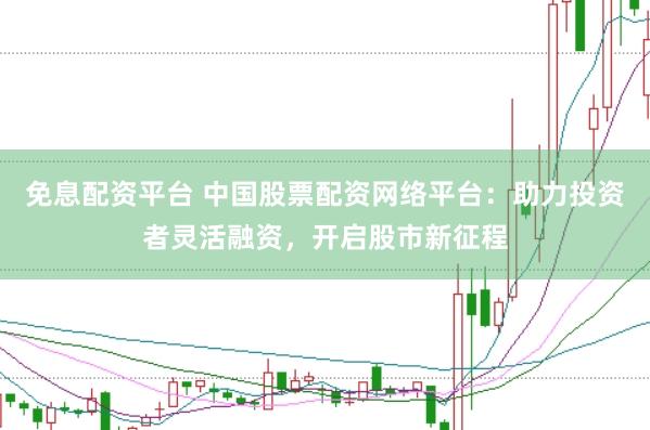 免息配资平台 中国股票配资网络平台:助力投资者灵活融资,开启股市新征程