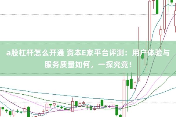 a股杠杆怎么开通 资本E家平台评测：用户体验与服务质量如何，一探究竟！