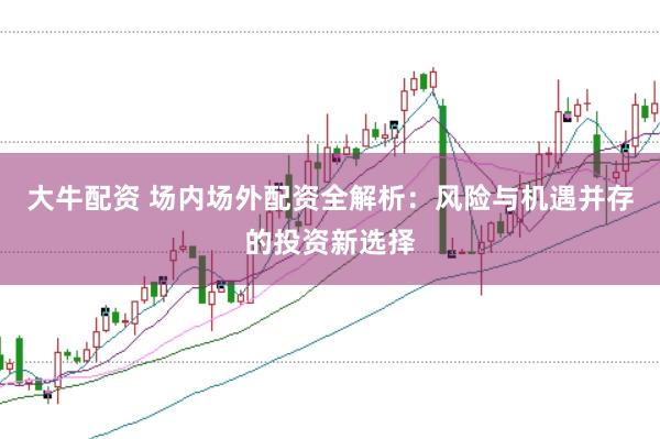 大牛配资 场内场外配资全解析：风险与机遇并存的投资新选择