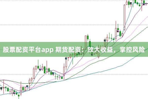 股票配资平台app 期货配资：放大收益，掌控风险