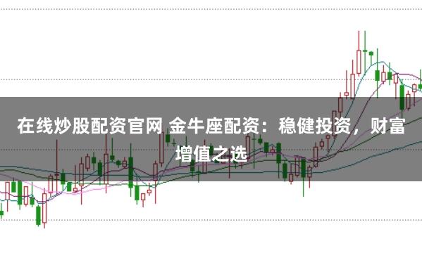 在线炒股配资官网 金牛座配资:稳健投资,财富增值之选
