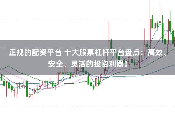 正规的配资平台 十大股票杠杆平台盘点:高效、安全、灵活的投资利器!