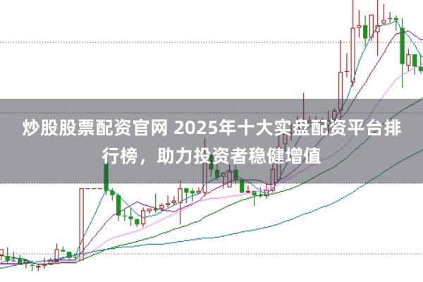 炒股股票配资官网 2025年十大实盘配资平台排行榜,助力投资者稳健增值