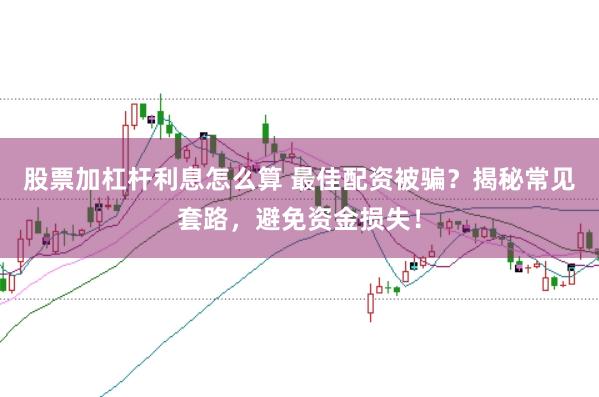 股票加杠杆利息怎么算 最佳配资被骗?揭秘常见套路,避免资金损失!